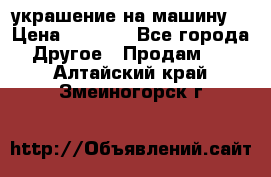 украшение на машину  › Цена ­ 2 000 - Все города Другое » Продам   . Алтайский край,Змеиногорск г.